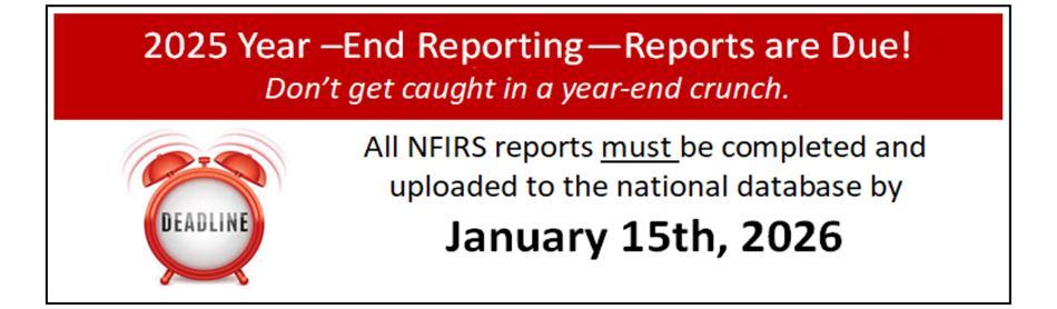 2025 Year end reporting. Reports are due! Don't get caught in a year-end crunch. All NFIRS reports must be uploaded to the database by JANUARY 15th, 2026
